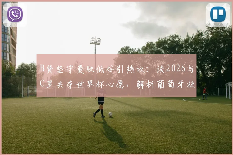 B费坚守曼联低谷引热议：谈2026与C罗共夺世界杯心愿，解析葡萄牙核心的真实想法与未来