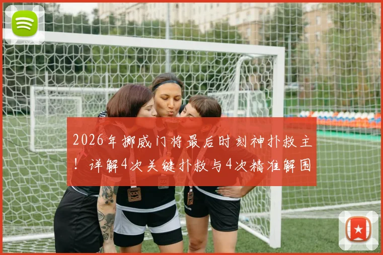 2026年挪威门将最后时刻神扑救主!详解4次关键扑救与4次精准解围的全场表现