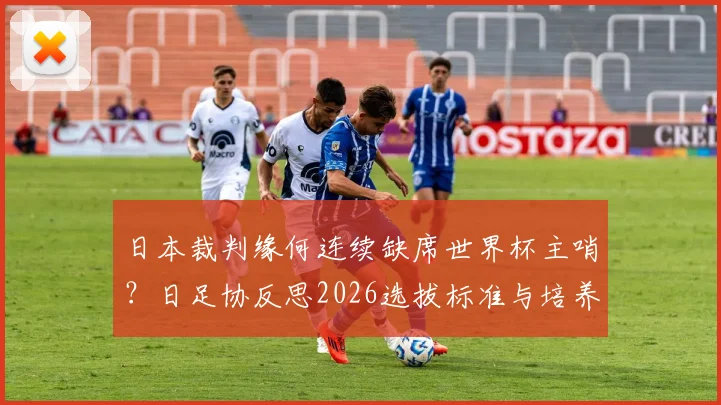 日本裁判缘何连续缺席世界杯主哨？日足协反思2026选拔标准与培养体系