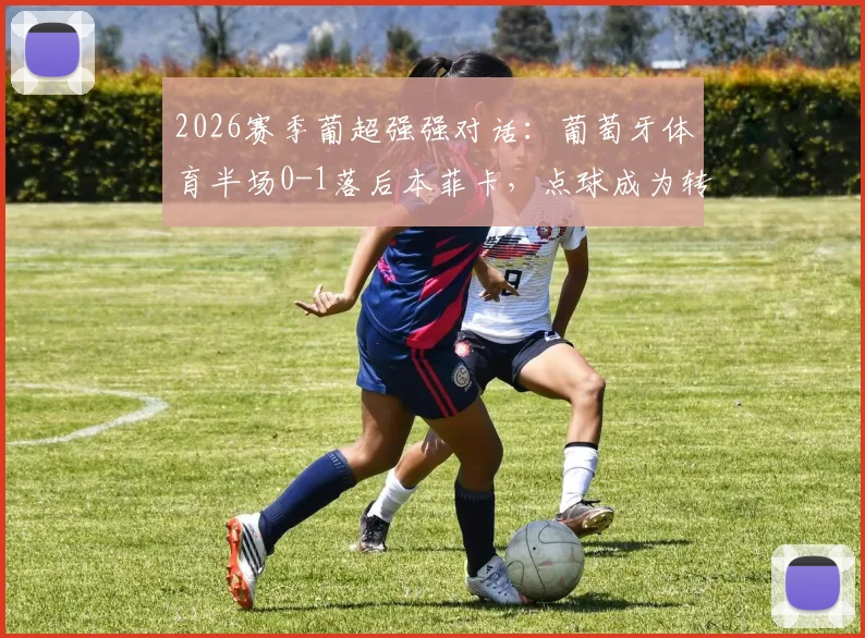 2026赛季葡超强强对话：葡萄牙体育半场0-1落后本菲卡，点球成为转折点