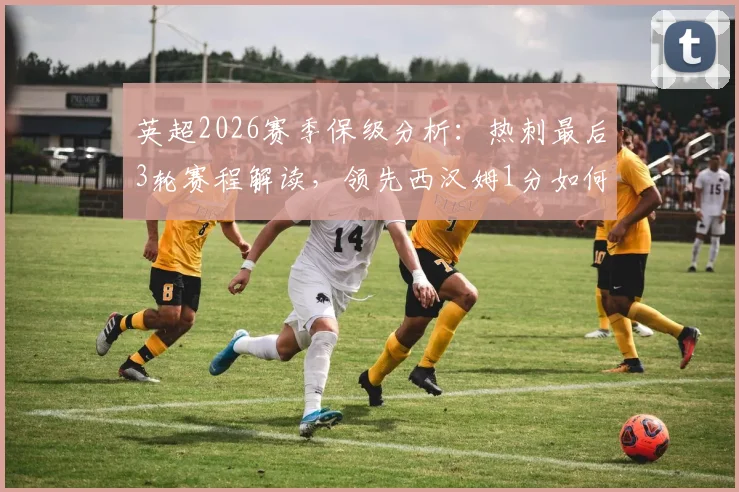 英超2026赛季保级分析：热刺最后3轮赛程解读，领先西汉姆1分如何守住，附关键对阵与保级前景预测