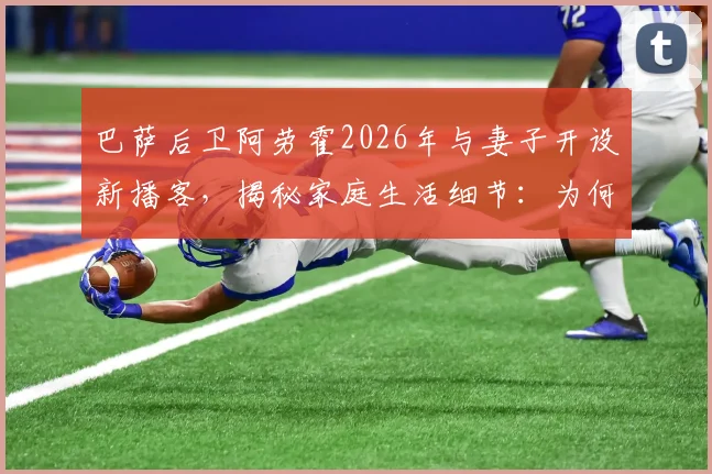 巴萨后卫阿劳霍2026年与妻子开设新播客,揭秘家庭生活细节:为何总是他先主动道歉?