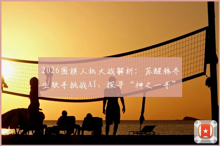 2026围棋人机大战解析：苏醒韩乔生联手挑战AI，探寻“神之一手”背后的悬念与看点