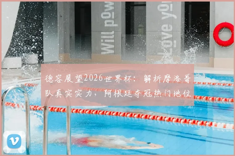 德容展望2026世界杯：解析摩洛哥队真实实力，阿根廷夺冠热门地位与梅西的伟大传承