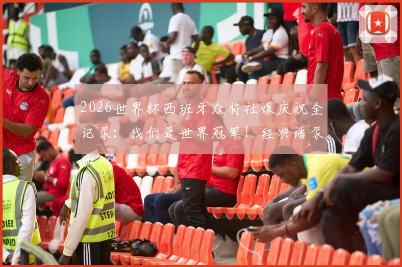 2026世界杯西班牙众将社媒庆祝全记录：我们是世界冠军！经典语录、首发动态与幕后故事一网打尽