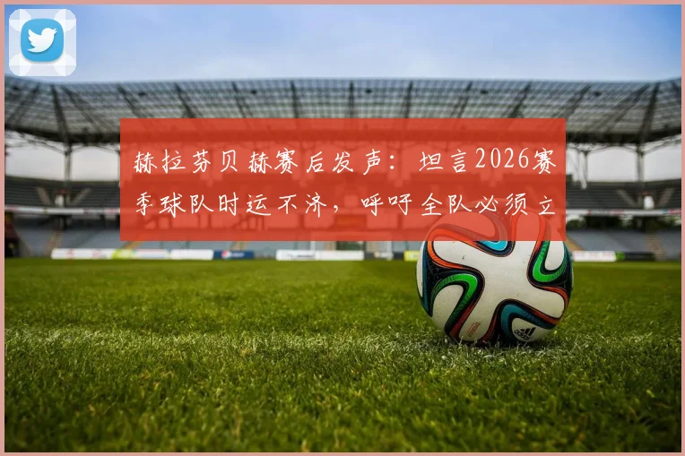 赫拉芬贝赫赛后发声：坦言2026赛季球队时运不济，呼吁全队必须立刻振作起来