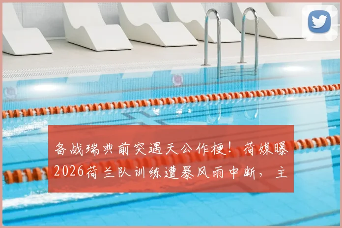 备战瑞典前突遇天公作梗！荷媒曝2026荷兰队训练遭暴风雨中断，主力范黑克眼部淤青引关注，最新伤情报告确认可出战