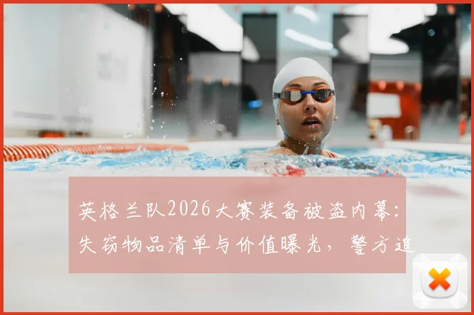 英格兰队2026大赛装备被盗内幕：失窃物品清单与价值曝光，警方追回全过程详解