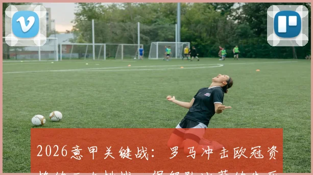 2026意甲关键战：罗马冲击欧冠资格的三大挑战，保级队比萨的生死线在哪？