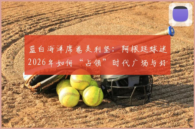 蓝白海洋席卷美利坚：阿根廷球迷2026年如何“占领”时代广场与好莱坞两大标志