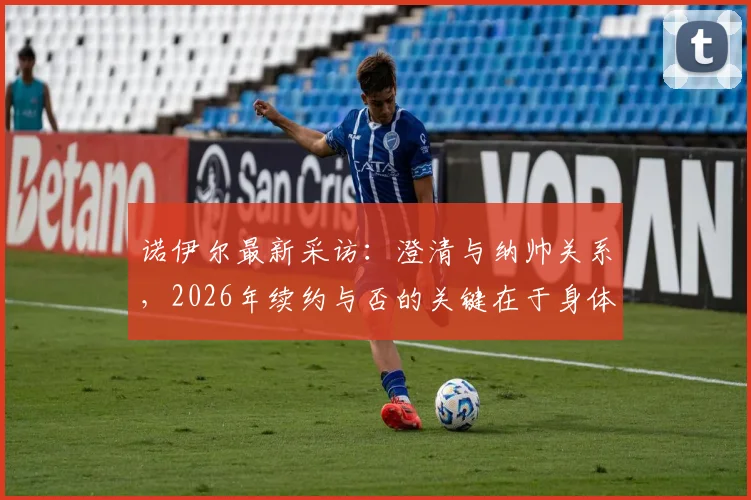诺伊尔最新采访:澄清与纳帅关系,2026年续约与否的关键在于身体状态