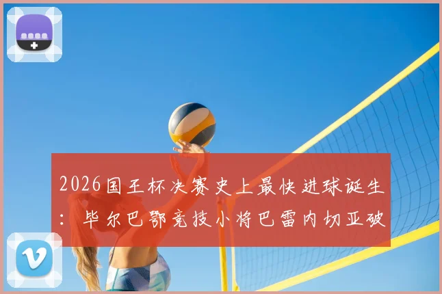 2026国王杯决赛史上最快进球诞生：毕尔巴鄂竞技小将巴雷内切亚破门，吉尼斯世界纪录证书已颁发