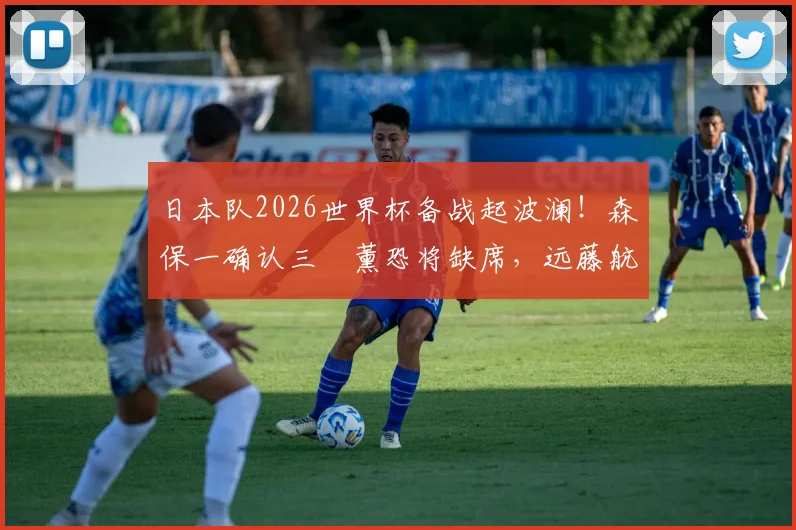 日本队2026世界杯备战起波澜！森保一确认三笘薰恐将缺席，远藤航回归计划已提上日程