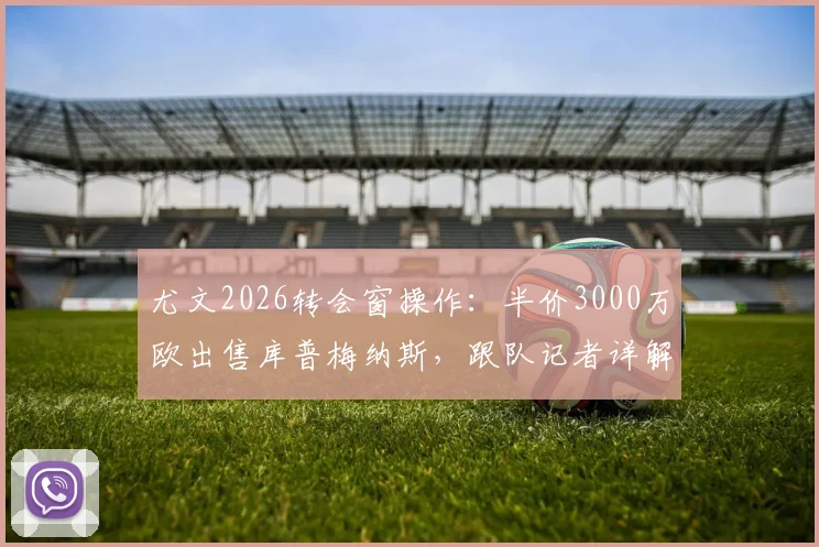尤文2026转会窗操作：半价3000万欧出售库普梅纳斯，跟队记者详解清洗计划