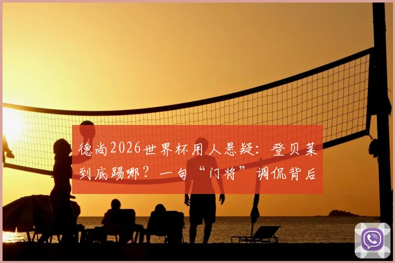 德尚2026世界杯用人悬疑：登贝莱到底踢哪？一句“门将”调侃背后，法国队战术板如何排兵布阵
