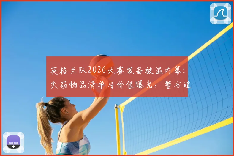 英格兰队2026大赛装备被盗内幕：失窃物品清单与价值曝光，警方追回全过程详解