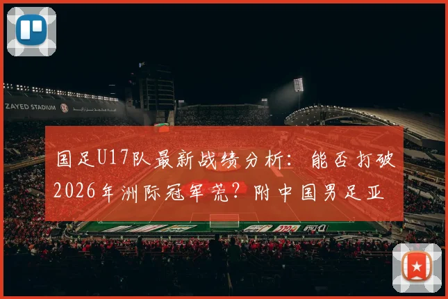 国足U17队最新战绩分析：能否打破2026年洲际冠军荒？附中国男足亚洲杯历史成绩及梯队实力现状
