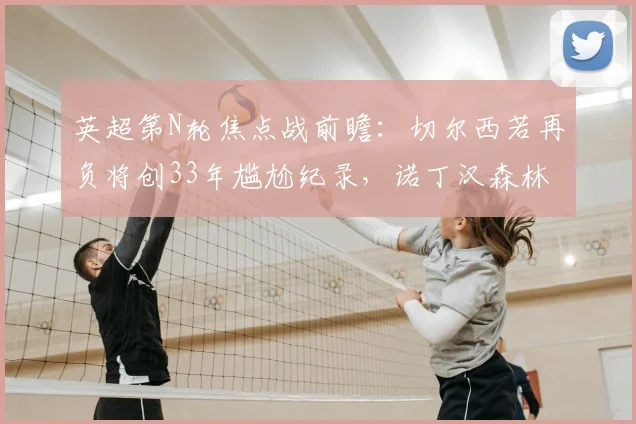 英超第N轮焦点战前瞻：切尔西若再负将创33年尴尬纪录，诺丁汉森林借四连胜势头全力抢分保级