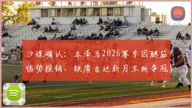 沙媒确认：本泽马2026赛季因腿筋伤势报销，缺席吉达新月末轮争冠关键战
