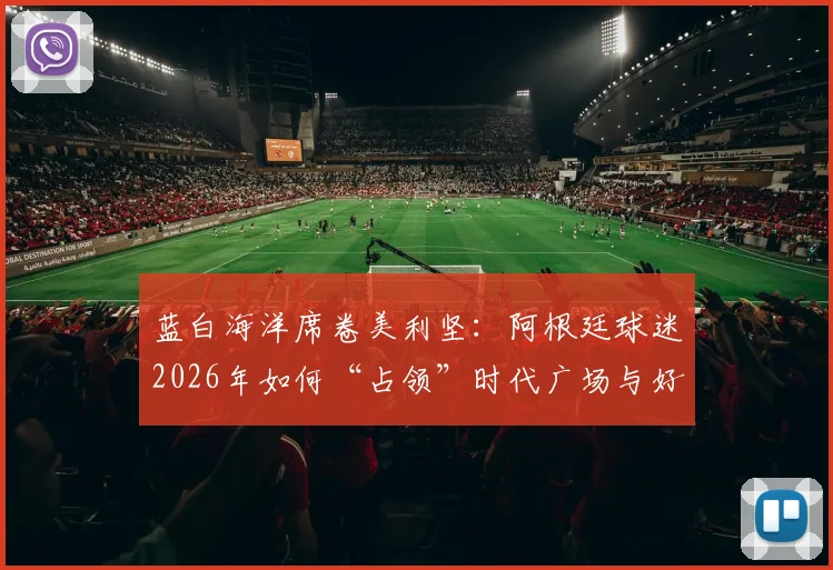 蓝白海洋席卷美利坚：阿根廷球迷2026年如何“占领”时代广场与好莱坞两大标志