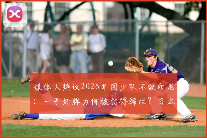 媒体人热议2026年国少队不敌印尼:一手好牌为何被打得稀烂?日本教练战术安排引质疑
