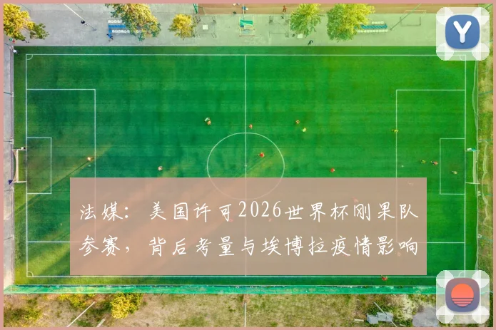 法媒：美国许可2026世界杯刚果队参赛，背后考量与埃博拉疫情影响全解析